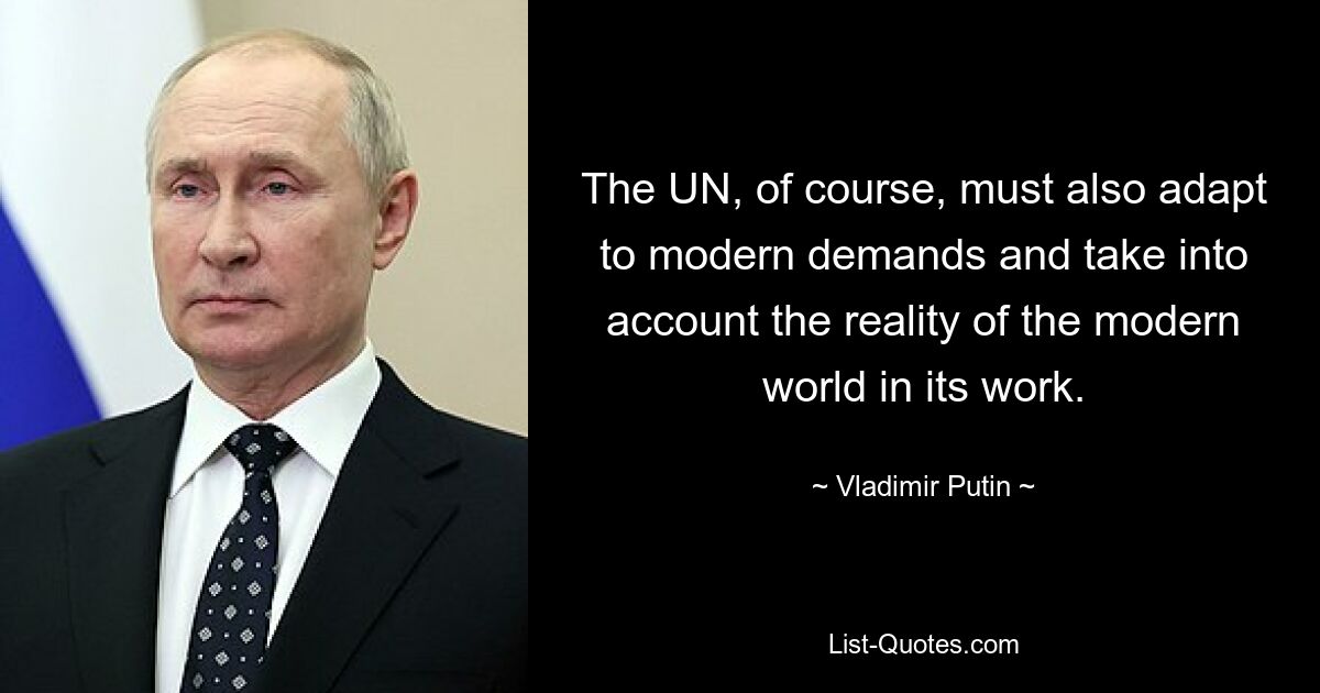 The UN, of course, must also adapt to modern demands and take into account the reality of the modern world in its work. — © Vladimir Putin