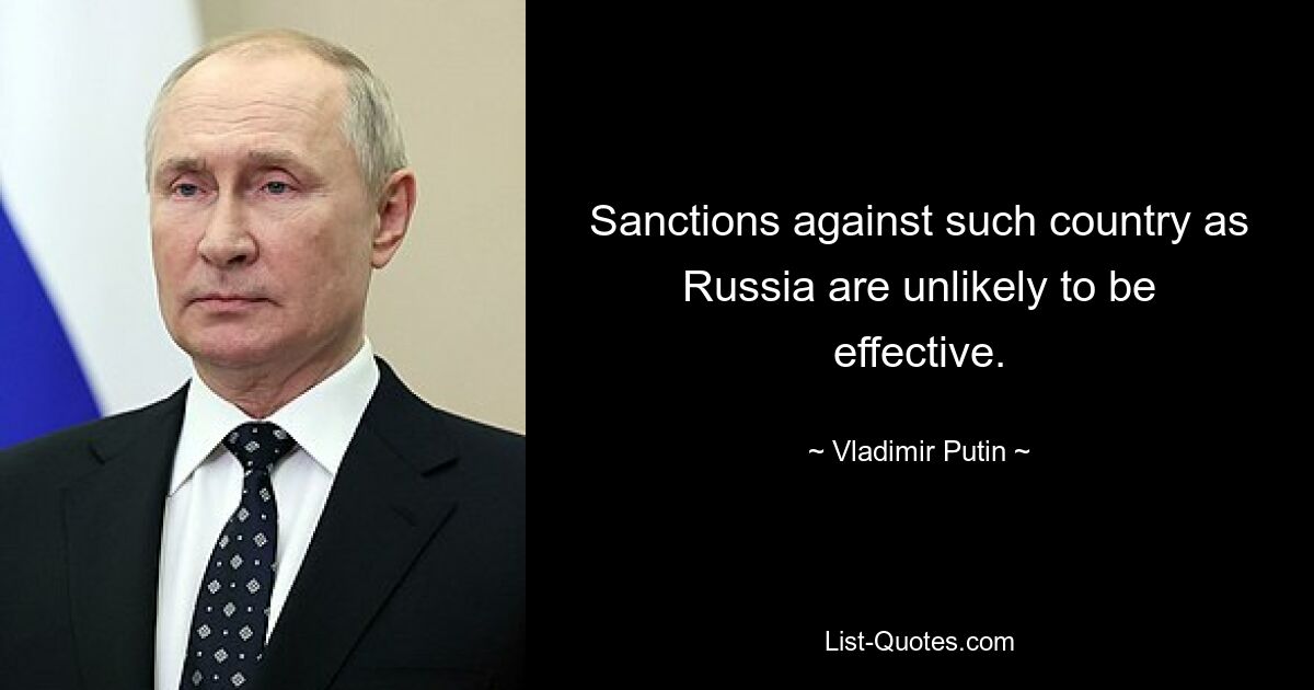 Sanctions against such country as Russia are unlikely to be effective. — © Vladimir Putin