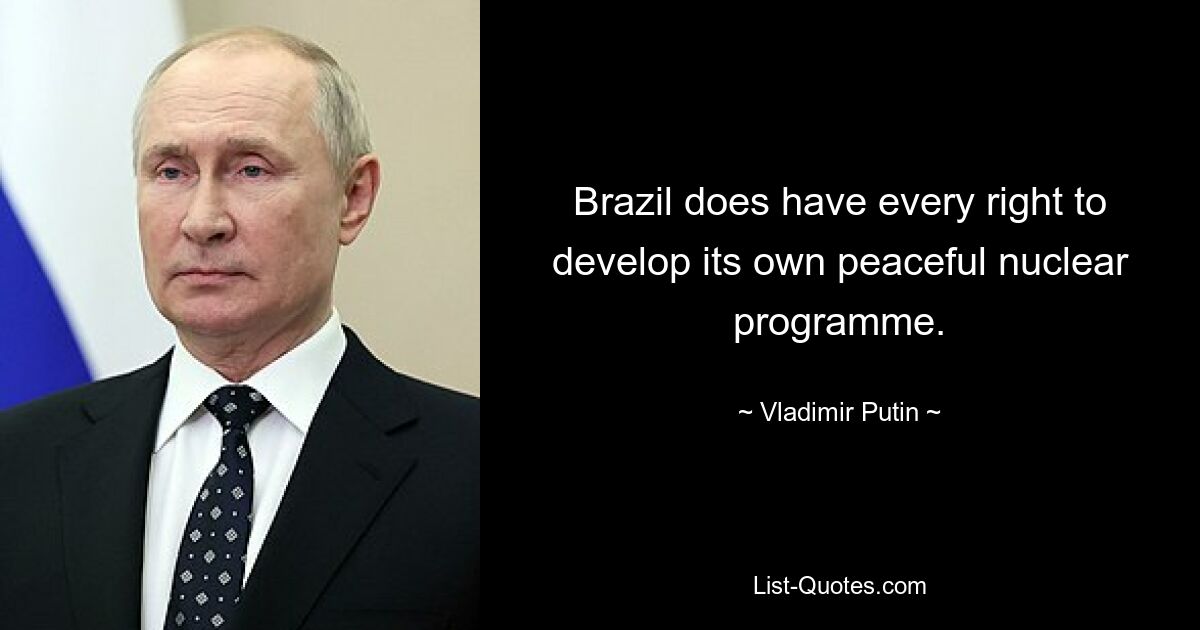 Brazil does have every right to develop its own peaceful nuclear programme. — © Vladimir Putin