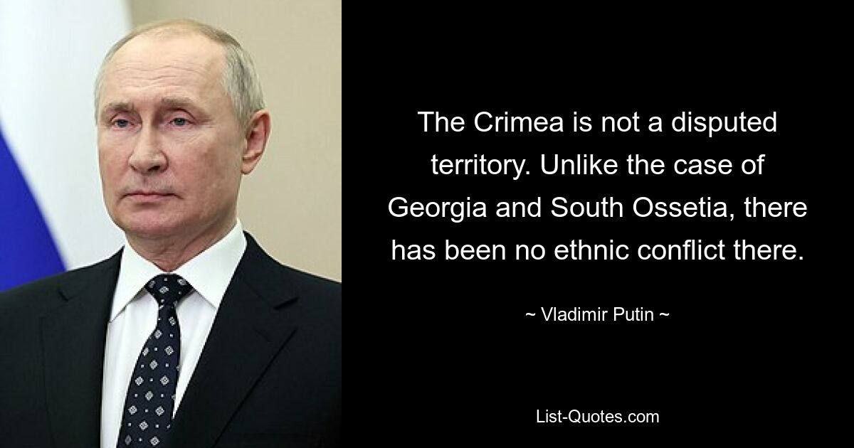 The Crimea is not a disputed territory. Unlike the case of Georgia and South Ossetia, there has been no ethnic conflict there. — © Vladimir Putin