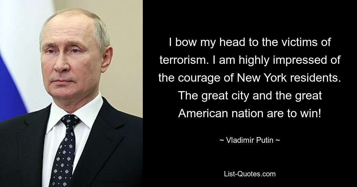 I bow my head to the victims of terrorism. I am highly impressed of the courage of New York residents. The great city and the great American nation are to win! — © Vladimir Putin