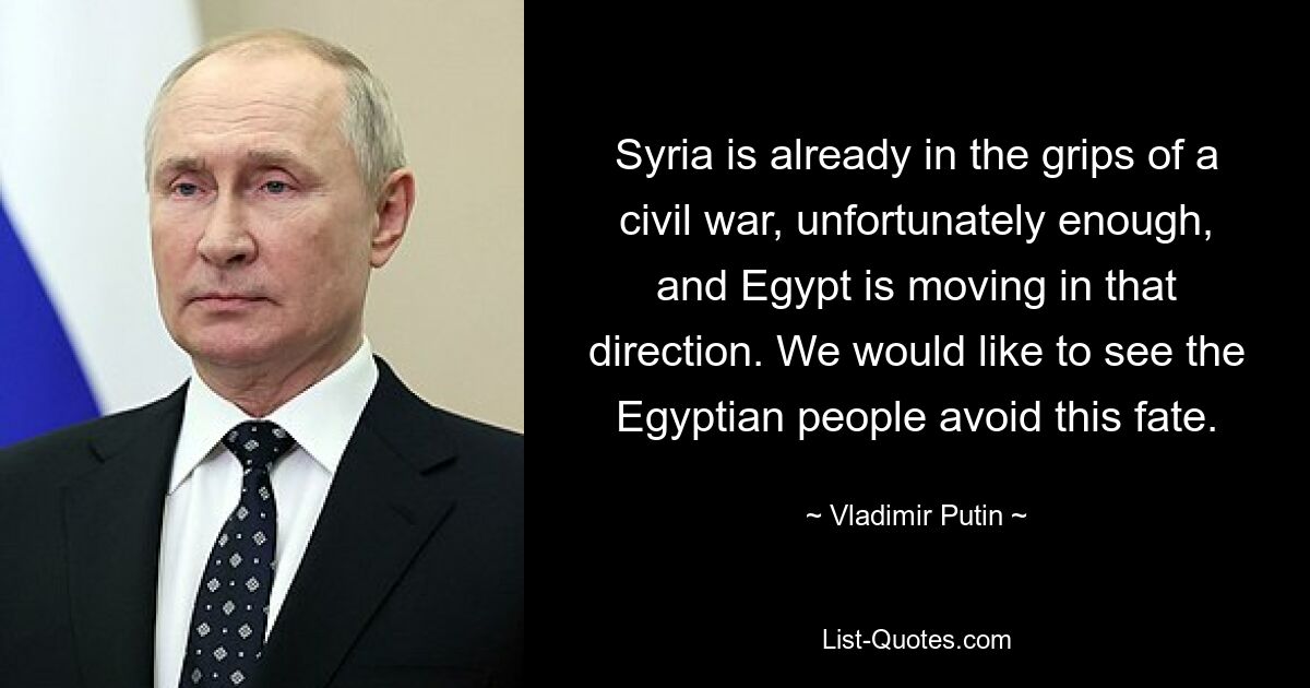 Syria is already in the grips of a civil war, unfortunately enough, and Egypt is moving in that direction. We would like to see the Egyptian people avoid this fate. — © Vladimir Putin