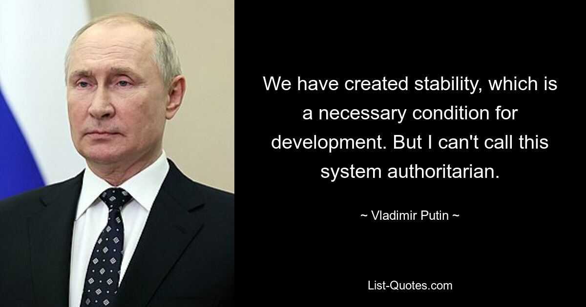 We have created stability, which is a necessary condition for development. But I can't call this system authoritarian. — © Vladimir Putin