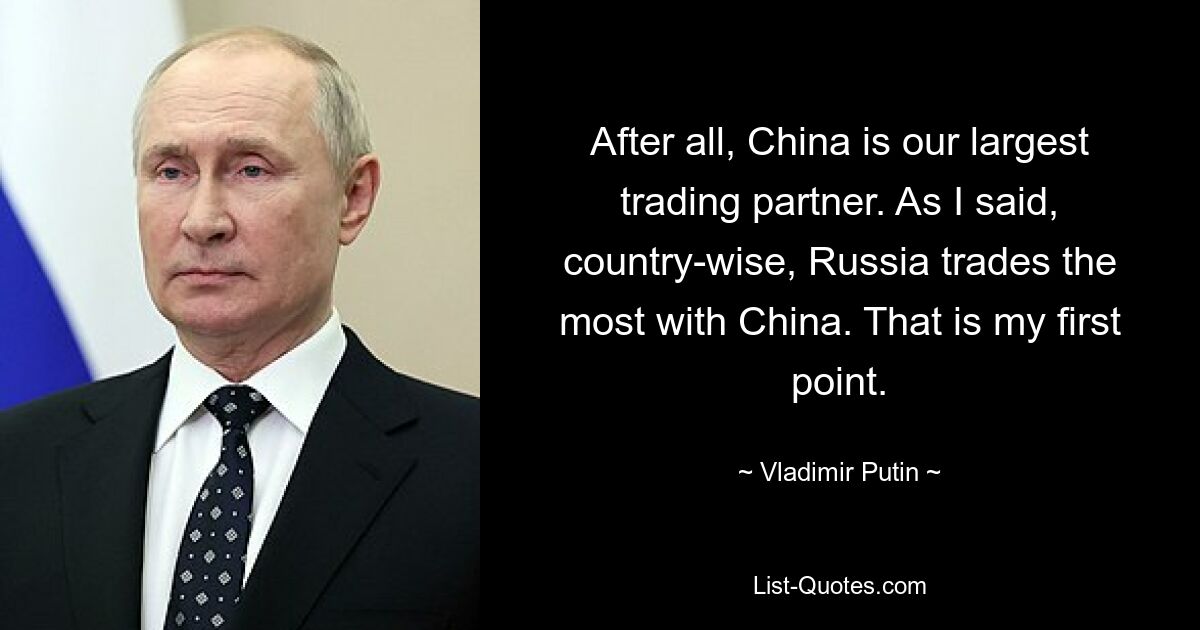 After all, China is our largest trading partner. As I said, country-wise, Russia trades the most with China. That is my first point. — © Vladimir Putin