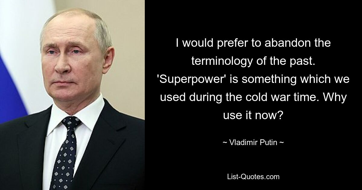 I would prefer to abandon the terminology of the past. 'Superpower' is something which we used during the cold war time. Why use it now? — © Vladimir Putin