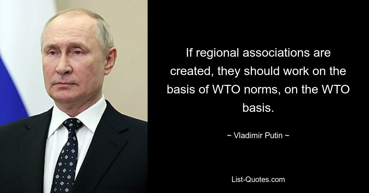 If regional associations are created, they should work on the basis of WTO norms, on the WTO basis. — © Vladimir Putin