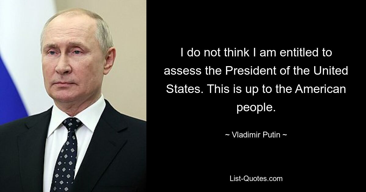 I do not think I am entitled to assess the President of the United States. This is up to the American people. — © Vladimir Putin