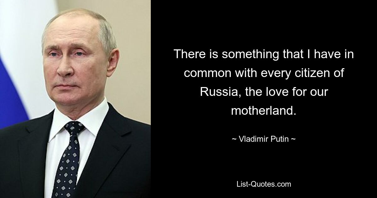 There is something that I have in common with every citizen of Russia, the love for our motherland. — © Vladimir Putin