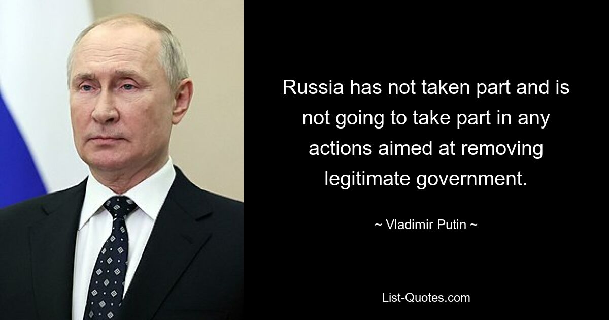 Russia has not taken part and is not going to take part in any actions aimed at removing legitimate government. — © Vladimir Putin