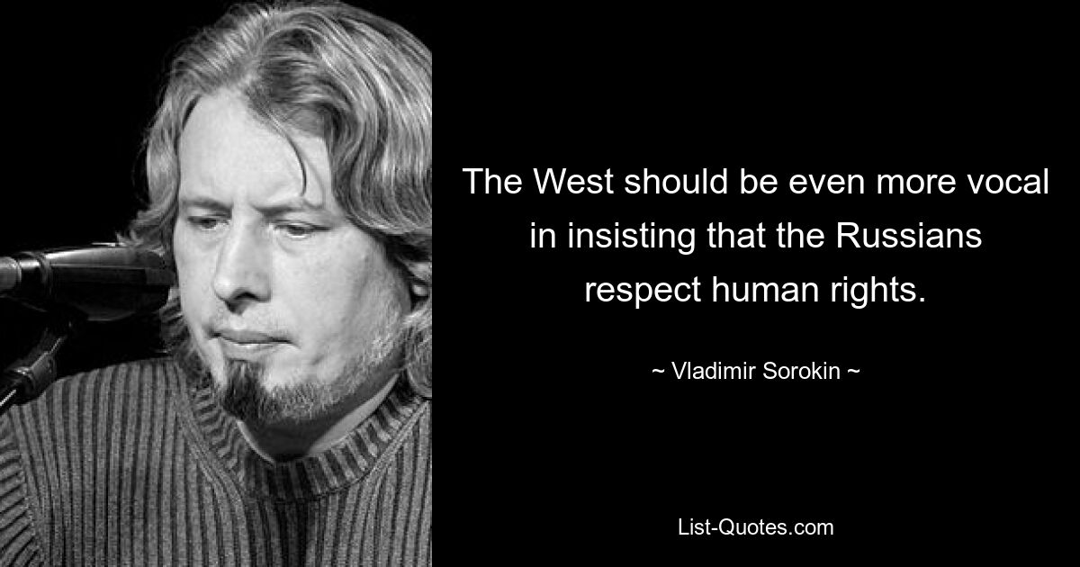 The West should be even more vocal in insisting that the Russians respect human rights. — © Vladimir Sorokin