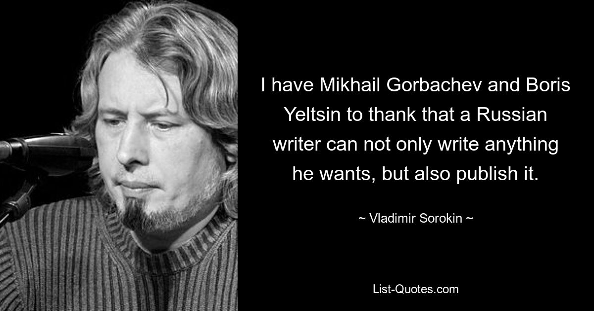 I have Mikhail Gorbachev and Boris Yeltsin to thank that a Russian writer can not only write anything he wants, but also publish it. — © Vladimir Sorokin