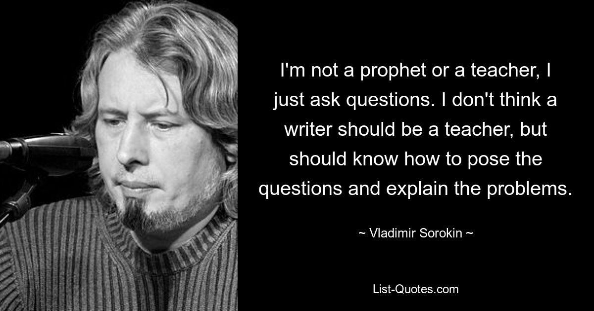 Я не пророк и не учитель, я просто задаю вопросы. Я не думаю, что писатель должен быть учителем, но должен уметь ставить вопросы и объяснять проблемы. — © Владимир Сорокин 
