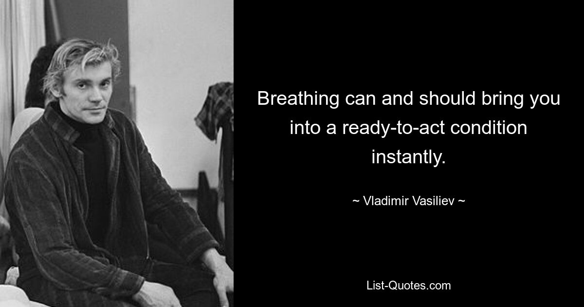 Breathing can and should bring you into a ready-to-act condition instantly. — © Vladimir Vasiliev