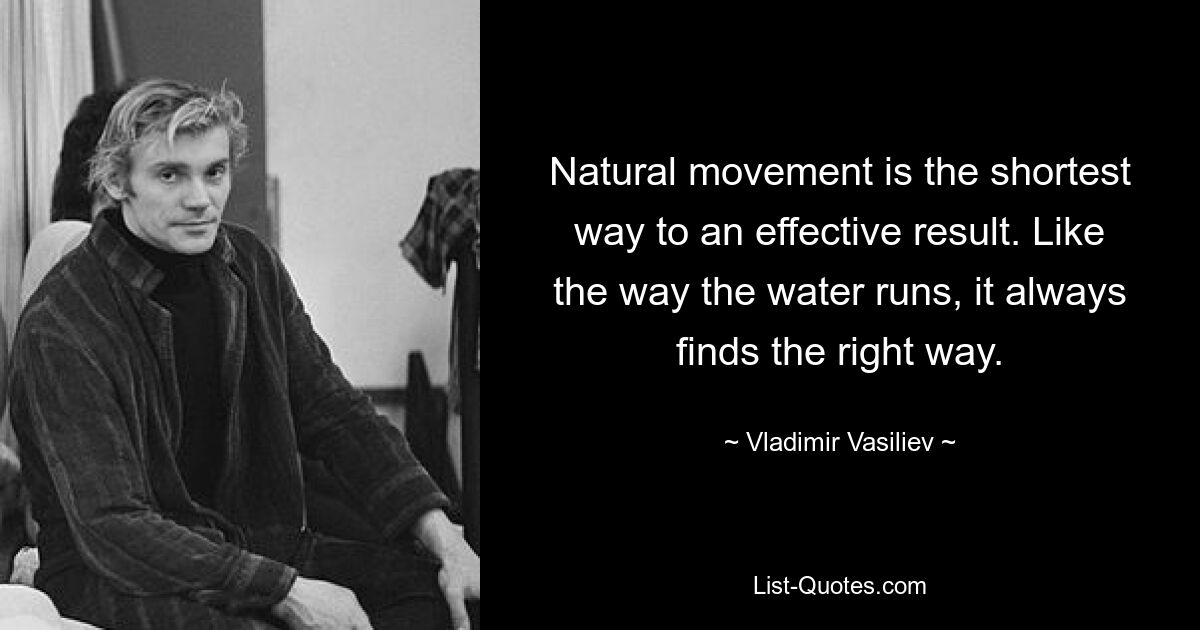 Natural movement is the shortest way to an effective result. Like the way the water runs, it always finds the right way. — © Vladimir Vasiliev