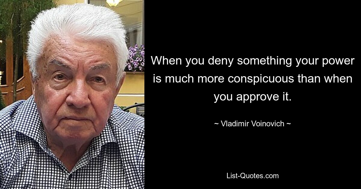 When you deny something your power is much more conspicuous than when you approve it. — © Vladimir Voinovich