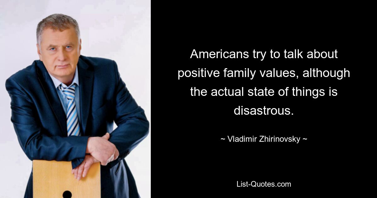 Americans try to talk about positive family values, although the actual state of things is disastrous. — © Vladimir Zhirinovsky