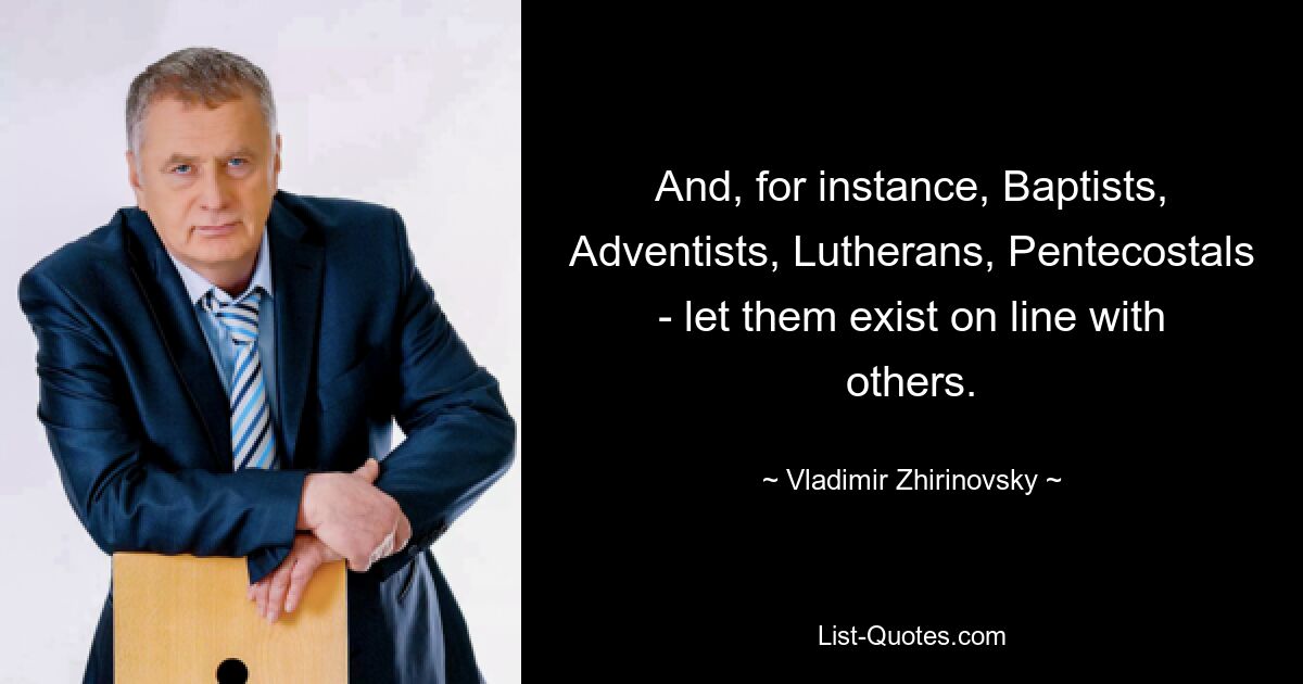 And, for instance, Baptists, Adventists, Lutherans, Pentecostals - let them exist on line with others. — © Vladimir Zhirinovsky