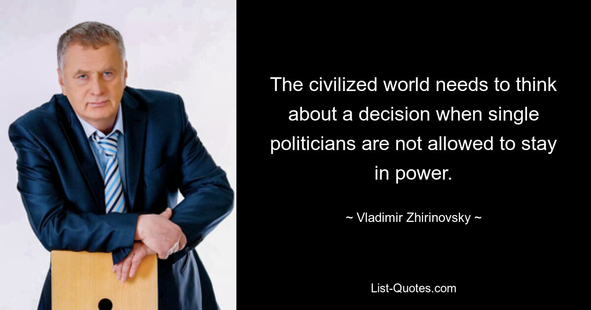 The civilized world needs to think about a decision when single politicians are not allowed to stay in power. — © Vladimir Zhirinovsky