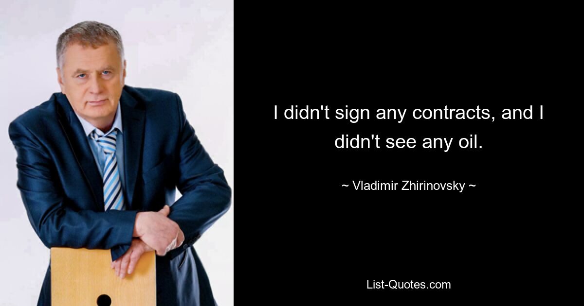 I didn't sign any contracts, and I didn't see any oil. — © Vladimir Zhirinovsky