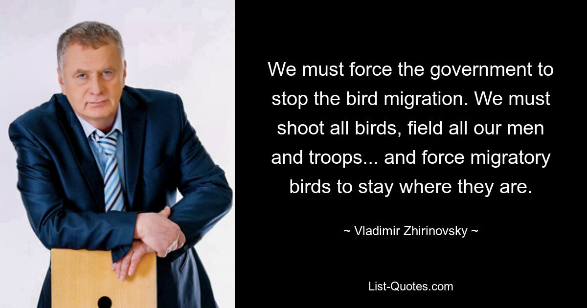 We must force the government to stop the bird migration. We must shoot all birds, field all our men and troops... and force migratory birds to stay where they are. — © Vladimir Zhirinovsky