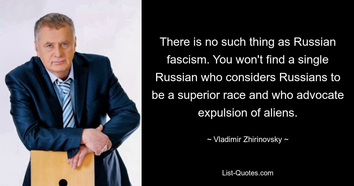 There is no such thing as Russian fascism. You won't find a single Russian who considers Russians to be a superior race and who advocate expulsion of aliens. — © Vladimir Zhirinovsky