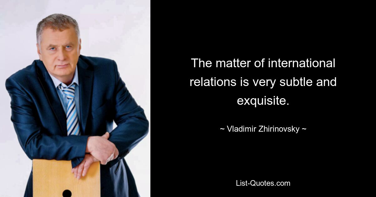 The matter of international relations is very subtle and exquisite. — © Vladimir Zhirinovsky