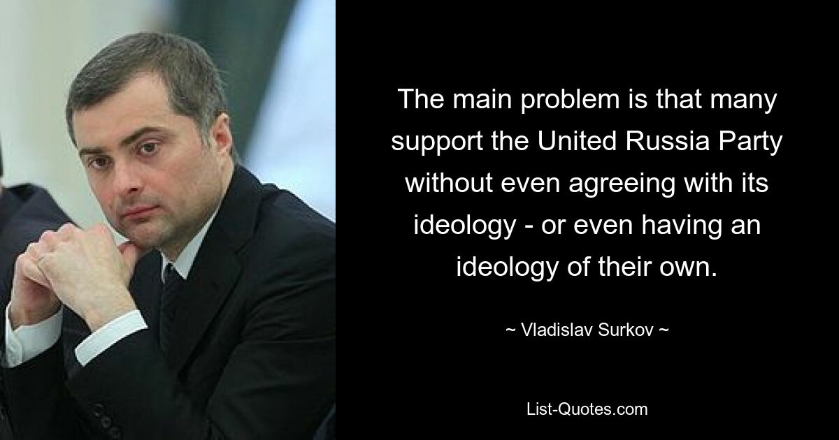 Главная проблема в том, что многие поддерживают партию &quot;Единая Россия&quot;, даже не соглашаясь с ее идеологией - и даже не имея собственной идеологии. — © Владислав Сурков 
