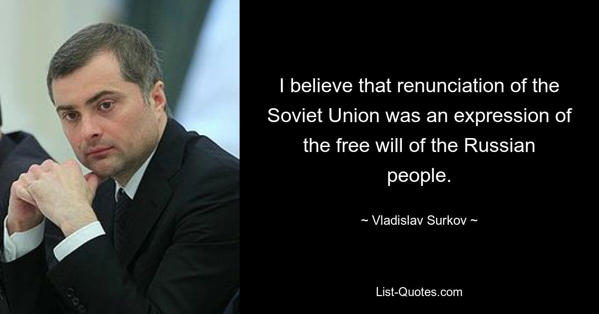 I believe that renunciation of the Soviet Union was an expression of the free will of the Russian people. — © Vladislav Surkov