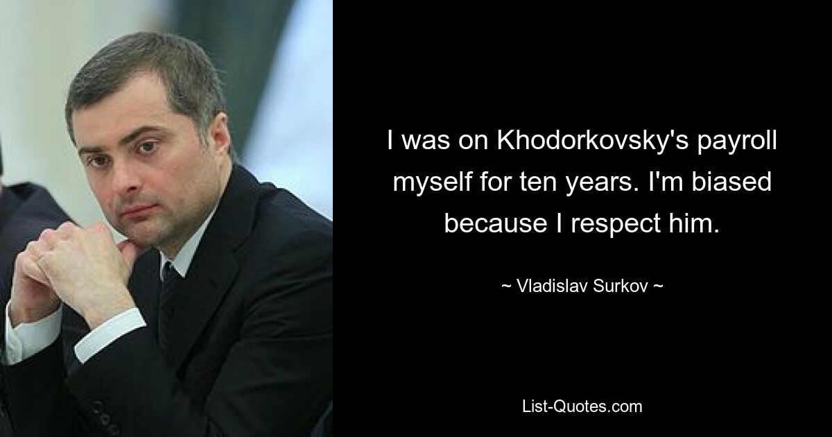 I was on Khodorkovsky's payroll myself for ten years. I'm biased because I respect him. — © Vladislav Surkov