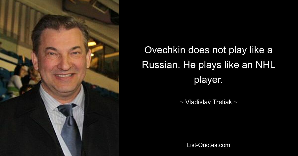 Ovechkin does not play like a Russian. He plays like an NHL player. — © Vladislav Tretiak