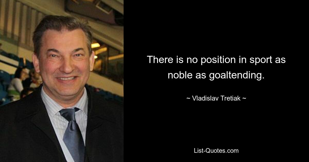 There is no position in sport as noble as goaltending. — © Vladislav Tretiak