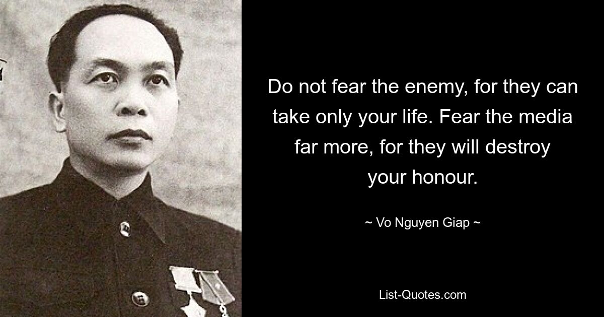 Do not fear the enemy, for they can take only your life. Fear the media far more, for they will destroy your honour. — © Vo Nguyen Giap