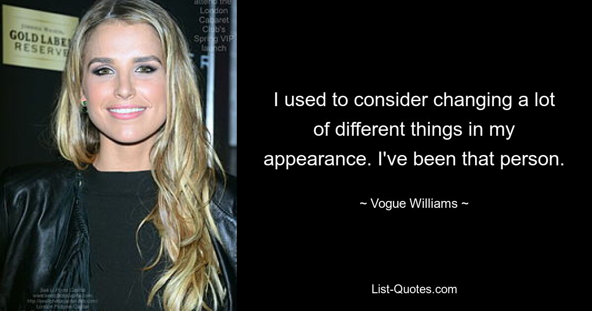 I used to consider changing a lot of different things in my appearance. I've been that person. — © Vogue Williams