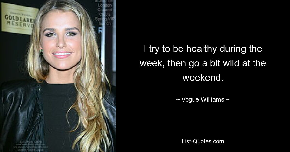 I try to be healthy during the week, then go a bit wild at the weekend. — © Vogue Williams