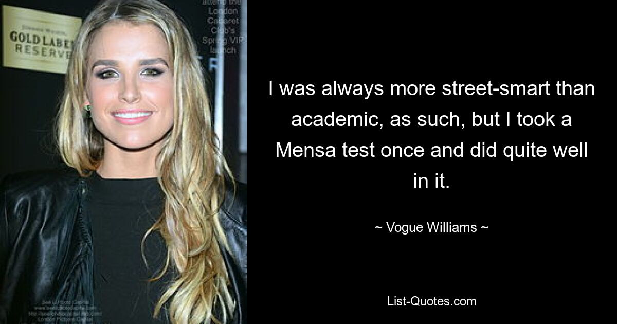 I was always more street-smart than academic, as such, but I took a Mensa test once and did quite well in it. — © Vogue Williams