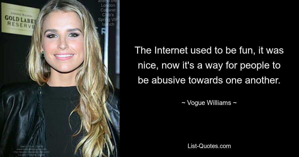 The Internet used to be fun, it was nice, now it's a way for people to be abusive towards one another. — © Vogue Williams