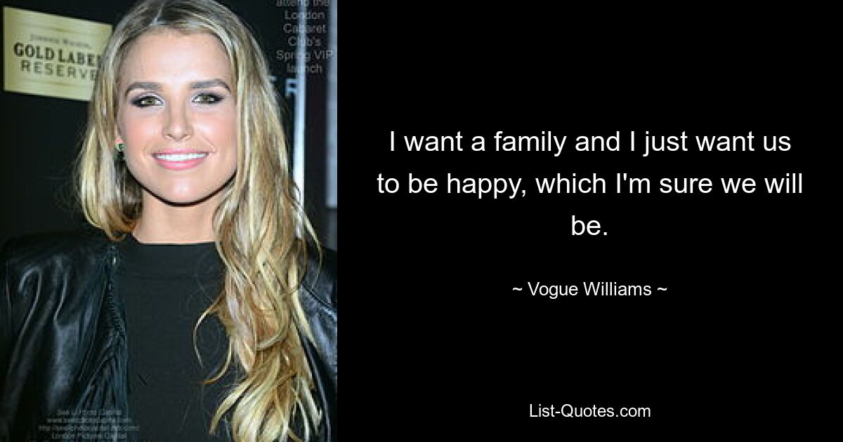 I want a family and I just want us to be happy, which I'm sure we will be. — © Vogue Williams