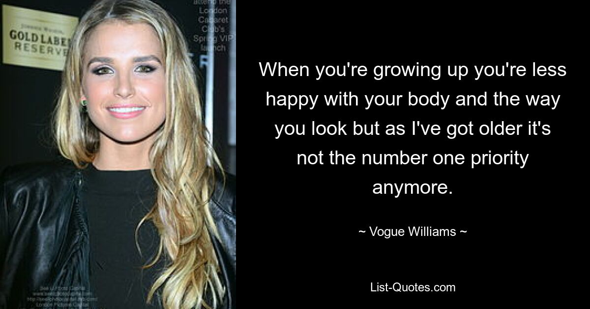 When you're growing up you're less happy with your body and the way you look but as I've got older it's not the number one priority anymore. — © Vogue Williams