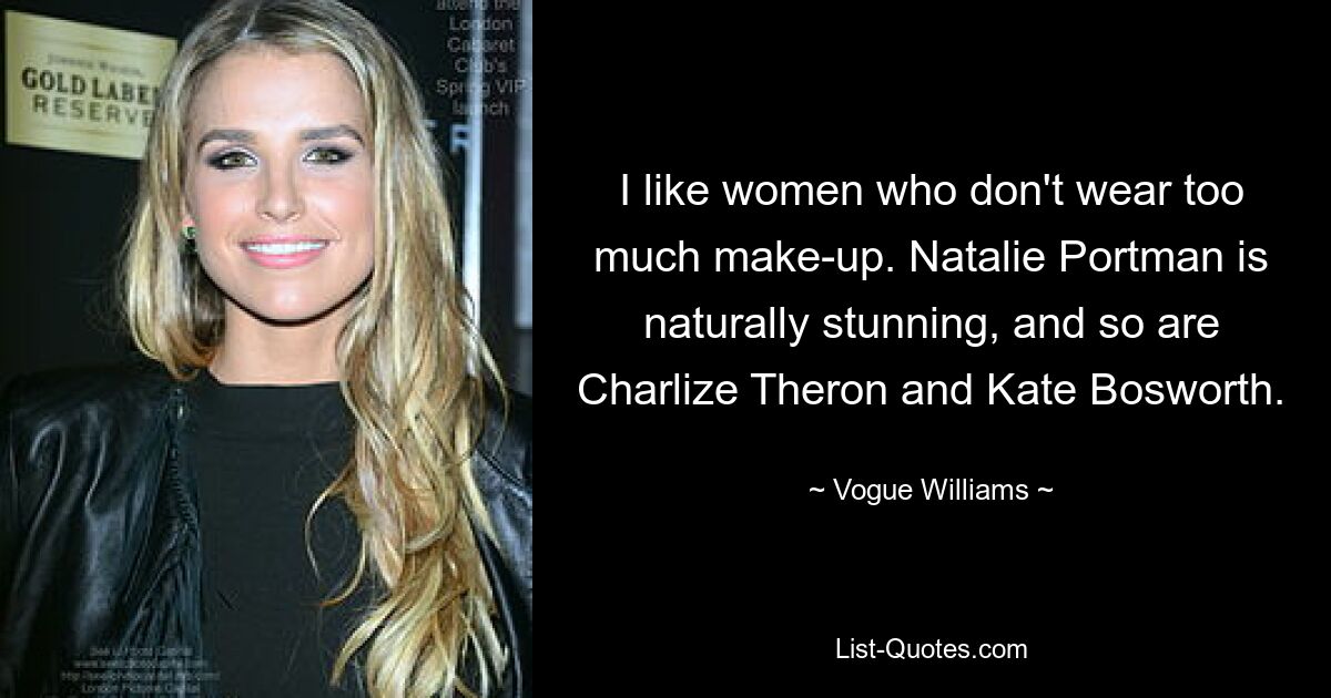 I like women who don't wear too much make-up. Natalie Portman is naturally stunning, and so are Charlize Theron and Kate Bosworth. — © Vogue Williams