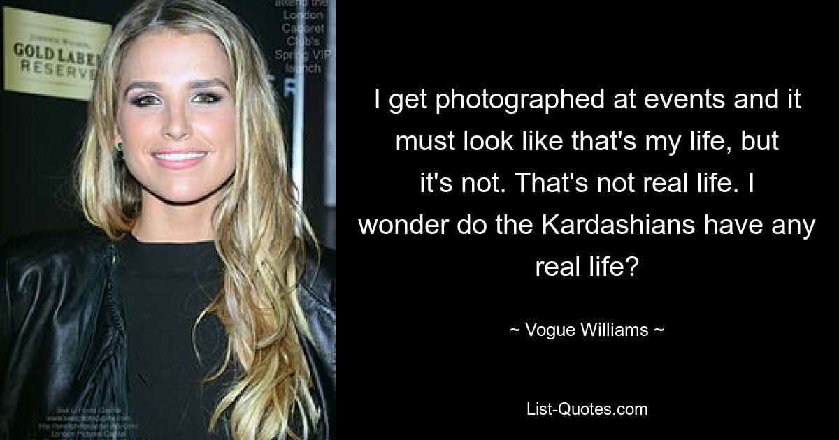 I get photographed at events and it must look like that's my life, but it's not. That's not real life. I wonder do the Kardashians have any real life? — © Vogue Williams