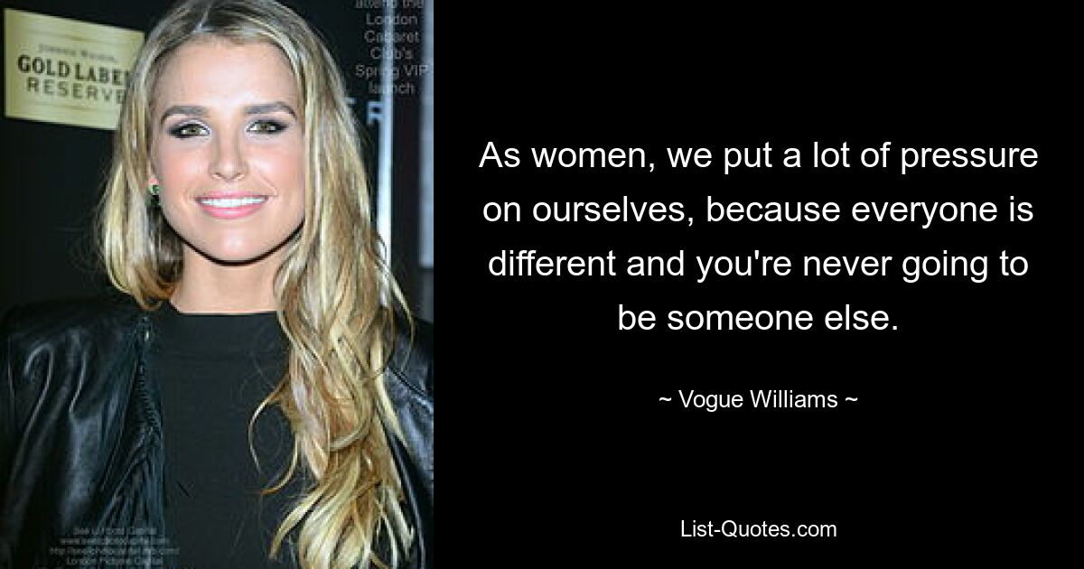 As women, we put a lot of pressure on ourselves, because everyone is different and you're never going to be someone else. — © Vogue Williams