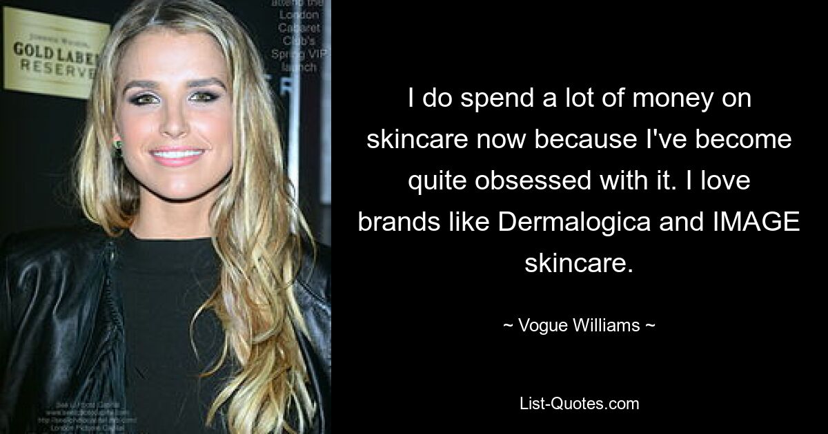 I do spend a lot of money on skincare now because I've become quite obsessed with it. I love brands like Dermalogica and IMAGE skincare. — © Vogue Williams