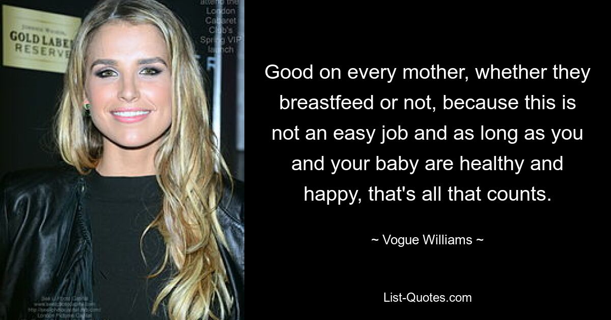 Good on every mother, whether they breastfeed or not, because this is not an easy job and as long as you and your baby are healthy and happy, that's all that counts. — © Vogue Williams