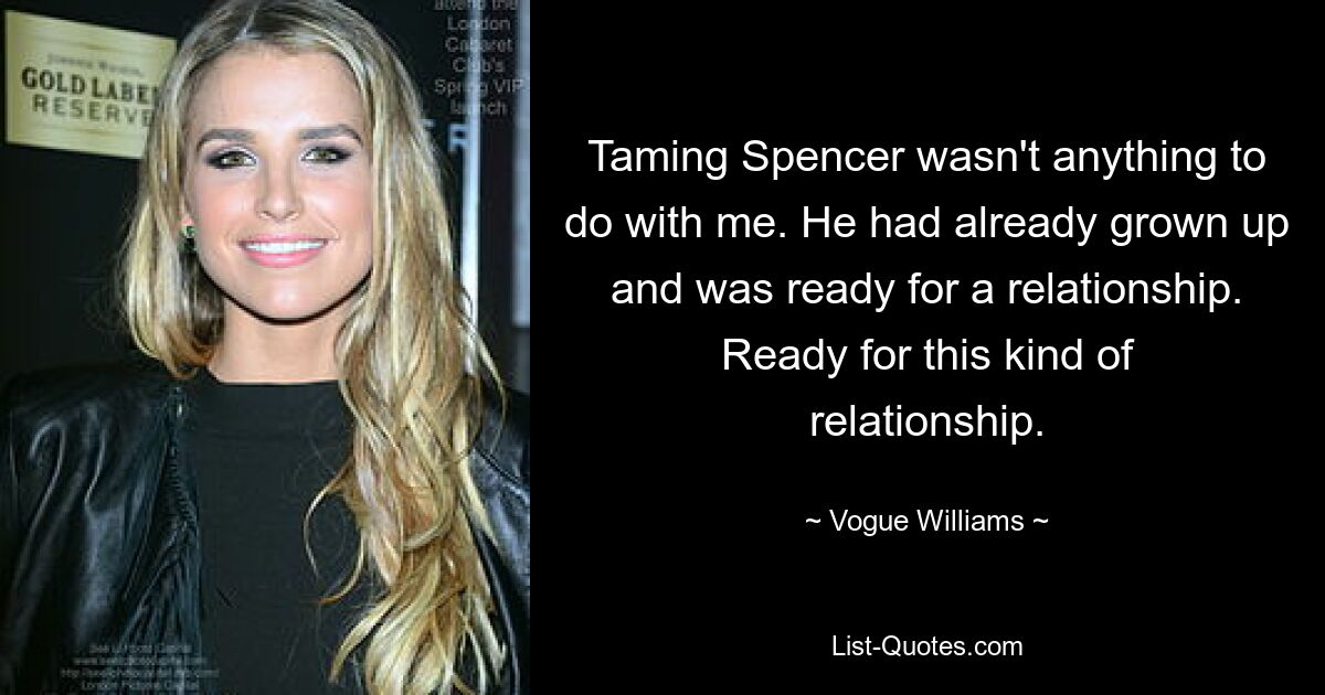 Taming Spencer wasn't anything to do with me. He had already grown up and was ready for a relationship. Ready for this kind of relationship. — © Vogue Williams