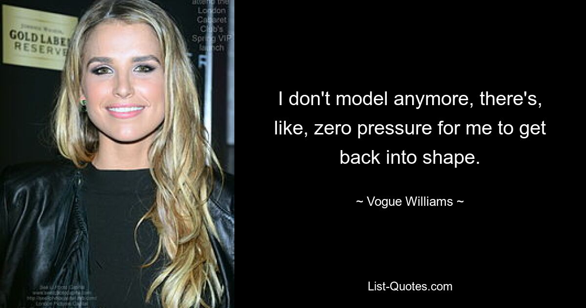 I don't model anymore, there's, like, zero pressure for me to get back into shape. — © Vogue Williams