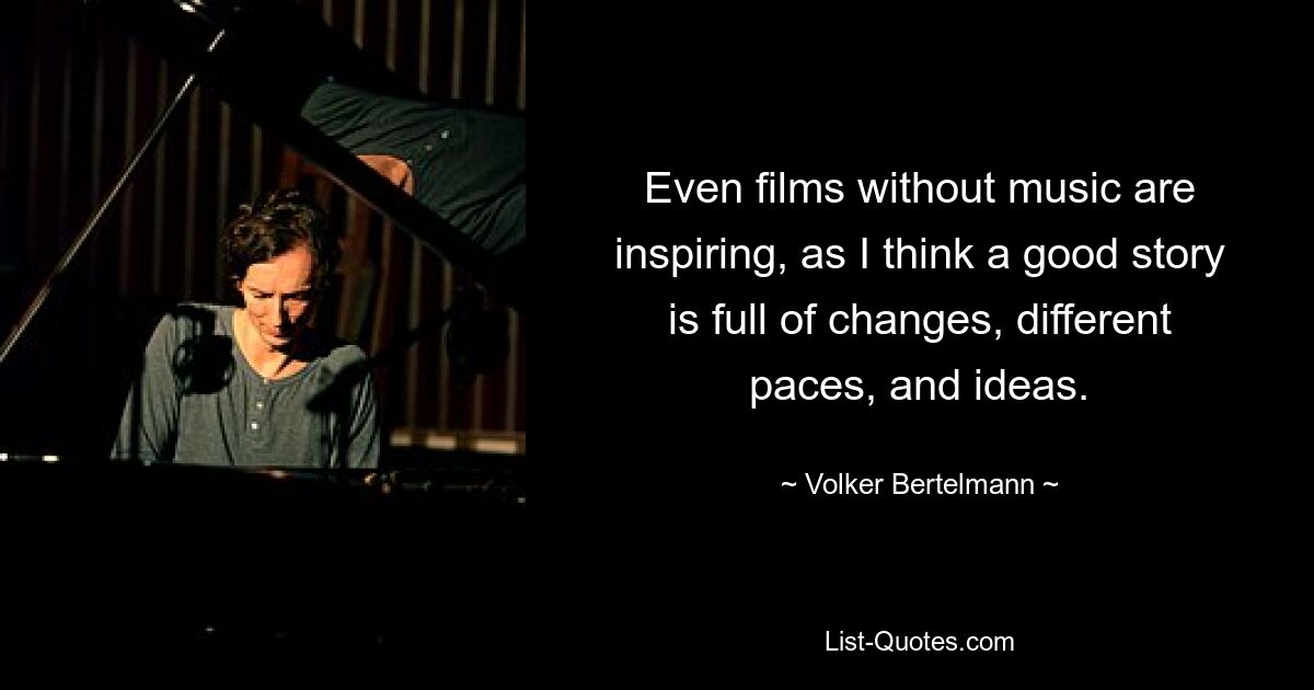 Even films without music are inspiring, as I think a good story is full of changes, different paces, and ideas. — © Volker Bertelmann