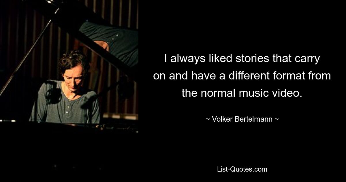 I always liked stories that carry on and have a different format from the normal music video. — © Volker Bertelmann