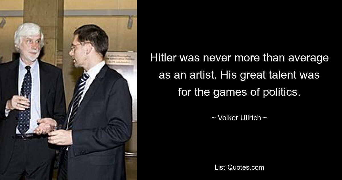 Hitler was never more than average as an artist. His great talent was for the games of politics. — © Volker Ullrich