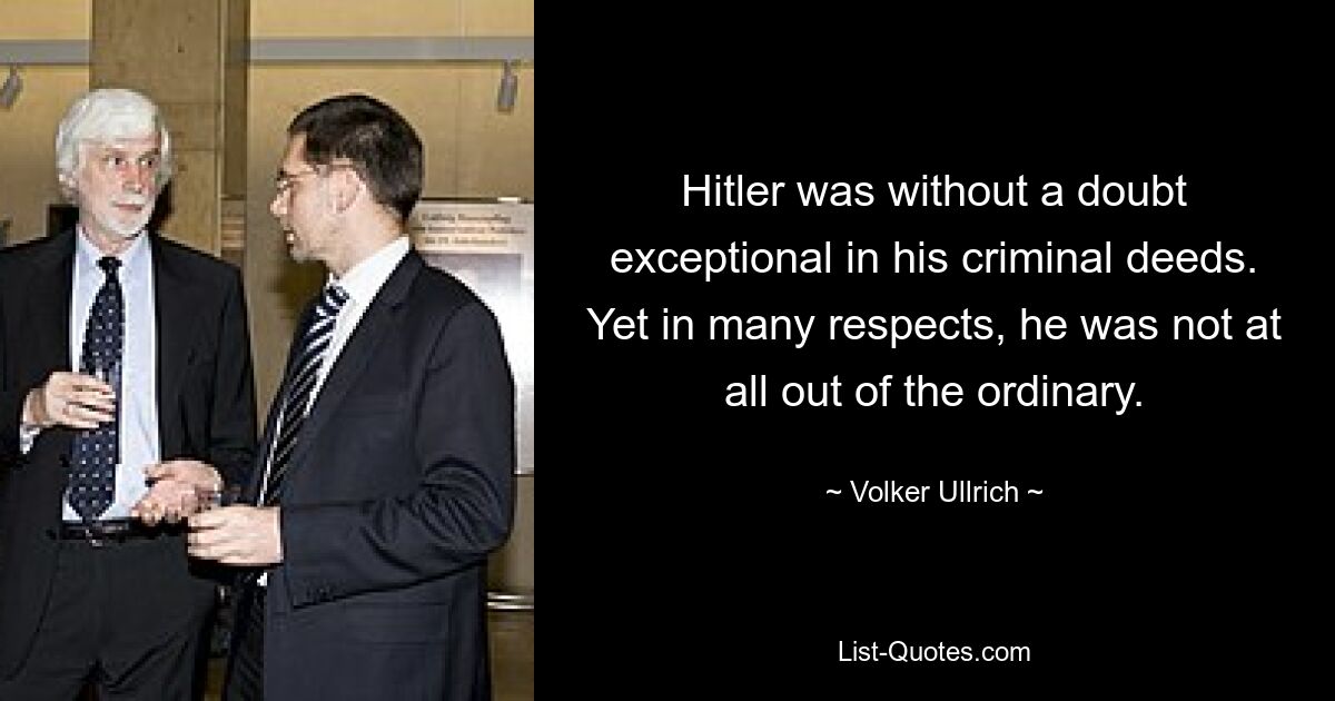 Hitler was without a doubt exceptional in his criminal deeds. Yet in many respects, he was not at all out of the ordinary. — © Volker Ullrich