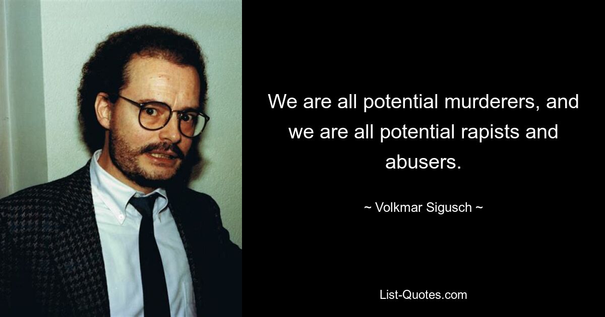 We are all potential murderers, and we are all potential rapists and abusers. — © Volkmar Sigusch